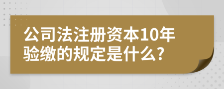 公司法注册资本10年验缴的规定是什么?