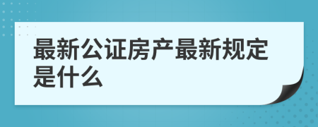 最新公证房产最新规定是什么