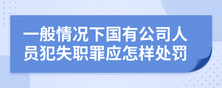 一般情况下国有公司人员犯失职罪应怎样处罚