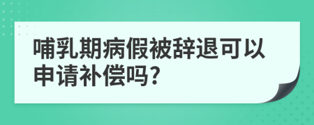 哺乳期病假被辞退可以申请补偿吗?