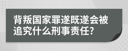 背叛国家罪遂既遂会被追究什么刑事责任?