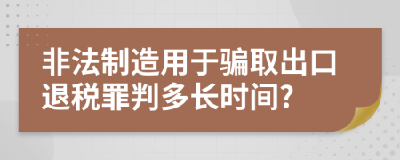 非法制造用于骗取出口退税罪判多长时间?