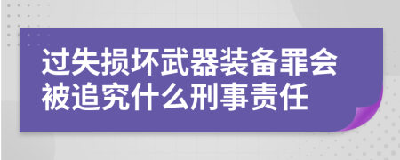 过失损坏武器装备罪会被追究什么刑事责任