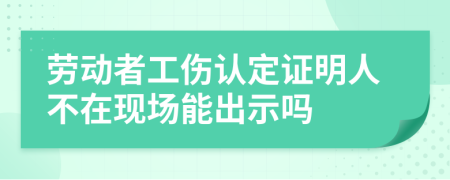 劳动者工伤认定证明人不在现场能出示吗