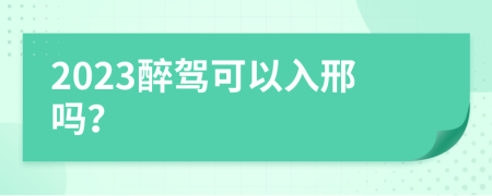 2023醉驾可以入邢吗？