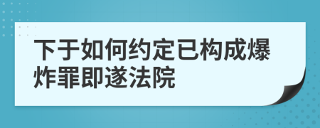 下于如何约定已构成爆炸罪即遂法院