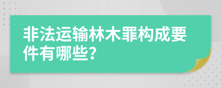非法运输林木罪构成要件有哪些？