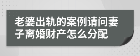 老婆出轨的案例请问妻子离婚财产怎么分配