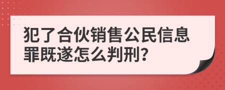 犯了合伙销售公民信息罪既遂怎么判刑？