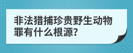 非法猎捕珍贵野生动物罪有什么根源？