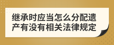 继承时应当怎么分配遗产有没有相关法律规定