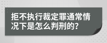 拒不执行裁定罪通常情况下是怎么判刑的？