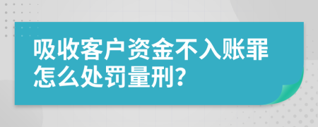 吸收客户资金不入账罪怎么处罚量刑？