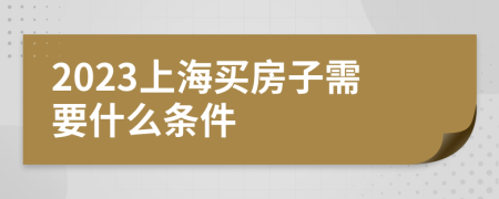 2023上海买房子需要什么条件
