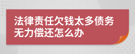 法律责任欠钱太多债务无力偿还怎么办