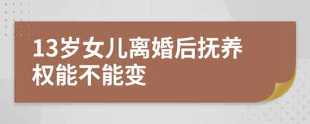 13岁女儿离婚后抚养权能不能变
