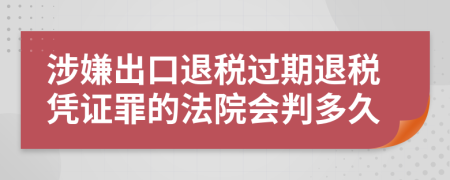 涉嫌出口退税过期退税凭证罪的法院会判多久