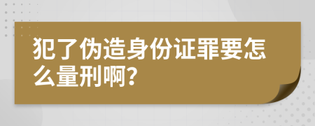 犯了伪造身份证罪要怎么量刑啊？