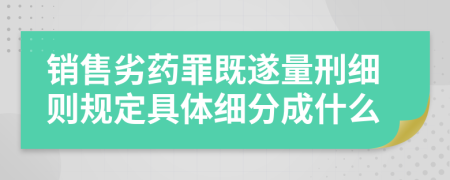 销售劣药罪既遂量刑细则规定具体细分成什么