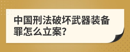 中国刑法破坏武器装备罪怎么立案？