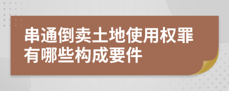 串通倒卖土地使用权罪有哪些构成要件