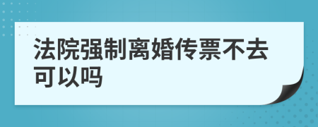 法院强制离婚传票不去可以吗