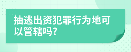 抽逃出资犯罪行为地可以管辖吗?