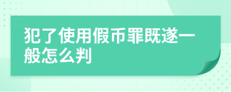 犯了使用假币罪既遂一般怎么判