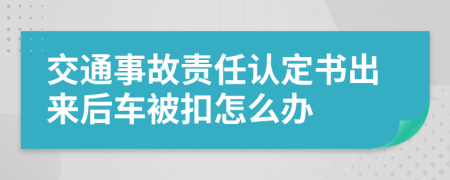 交通事故责任认定书出来后车被扣怎么办