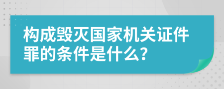 构成毁灭国家机关证件罪的条件是什么？