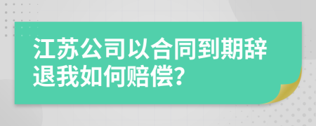 江苏公司以合同到期辞退我如何赔偿？