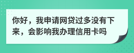 你好，我申请网贷过多没有下来，会影响我办理信用卡吗