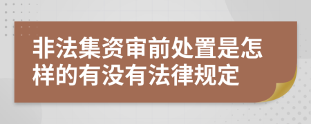 非法集资审前处置是怎样的有没有法律规定