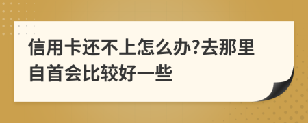 信用卡还不上怎么办?去那里自首会比较好一些