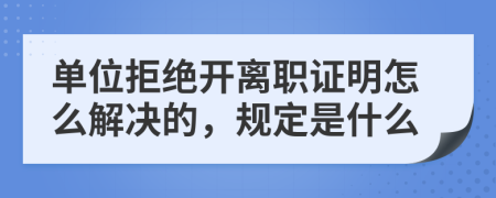 单位拒绝开离职证明怎么解决的，规定是什么