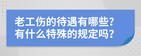 老工伤的待遇有哪些？有什么特殊的规定吗？