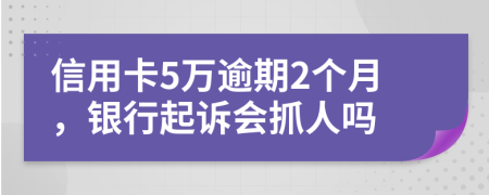 信用卡5万逾期2个月，银行起诉会抓人吗