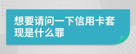 想要请问一下信用卡套现是什么罪