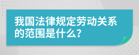 我国法律规定劳动关系的范围是什么？