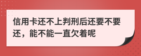 信用卡还不上判刑后还要不要还，能不能一直欠着呢