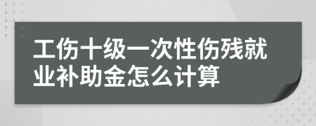 工伤十级一次性伤残就业补助金怎么计算