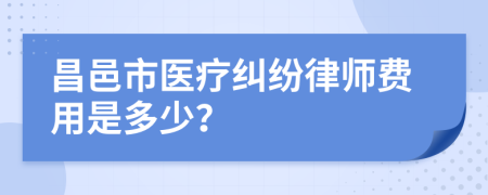 昌邑市医疗纠纷律师费用是多少？