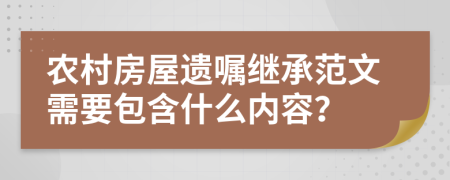 农村房屋遗嘱继承范文需要包含什么内容？