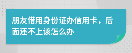 朋友借用身份证办信用卡，后面还不上该怎么办