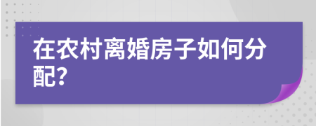 在农村离婚房子如何分配？