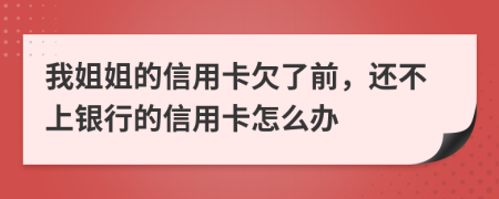 我姐姐的信用卡欠了前，还不上银行的信用卡怎么办