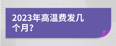 2023年高温费发几个月？