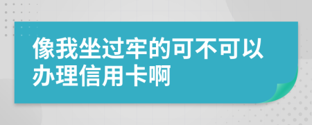 像我坐过牢的可不可以办理信用卡啊