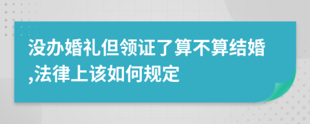 没办婚礼但领证了算不算结婚,法律上该如何规定