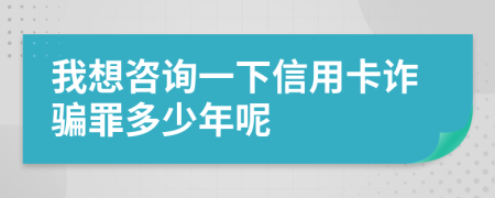 我想咨询一下信用卡诈骗罪多少年呢